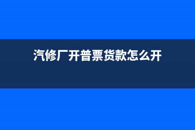 汽修厂开普票货物名称应写什么?(汽修厂开普票货款怎么开)