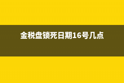 金税盘锁死日期是什么意思?(金税盘锁死日期16号几点)