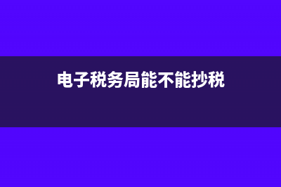 电子税务局能不能看到资产负债表?(电子税务局能不能抄税)