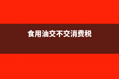食用油的消费税税率为多少(食用油交不交消费税)
