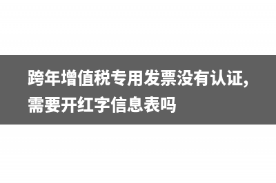 跨年增值税专用发票已经抵扣可以冲红吗(跨年增值税专用发票没有认证,需要开红字信息表吗)
