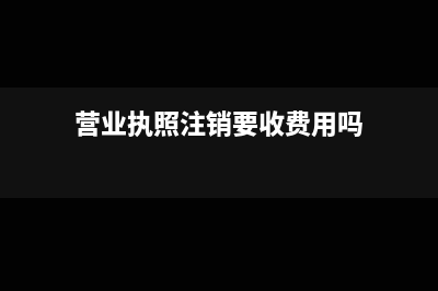 营业执照注销要花多少钱(营业执照注销要收费用吗)