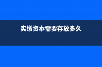 企业实缴资本到时间必须交齐吗(实缴资本需要存放多久)