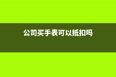 公司买手表可以抵扣吗?(公司买手表可以抵扣吗)