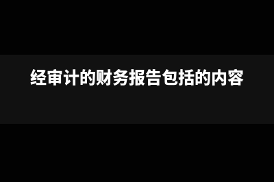 经审计的财务报表是指什么?(经审计的财务报告包括的内容)