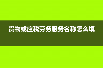 货物或应税劳务服务名称怎么填?(货物或应税劳务服务名称怎么填)