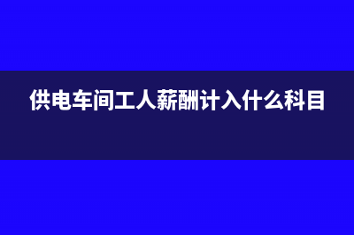 供电车间工人薪酬计入什么科目?(供电车间工人薪酬计入什么科目)