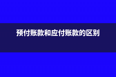 预付账款和应付账款的区别?(预付账款和应付账款的区别)
