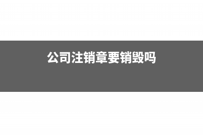 公司注销章子要注销吗(公司注销章要销毁吗)