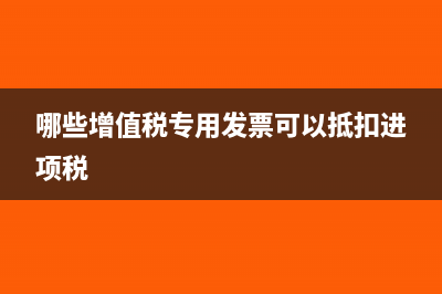 哪些增值税专用发票不能抵扣进项(哪些增值税专用发票可以抵扣进项税)
