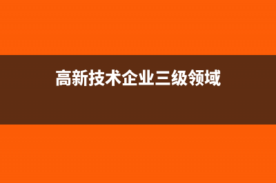 高新技术企业三种会计处理方法(高新技术企业三级领域)