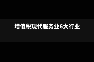 增值税现代服务业包括哪些?(增值税现代服务业6大行业)