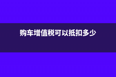 购车增值税可以抵扣吗(购车增值税可以抵扣多少)