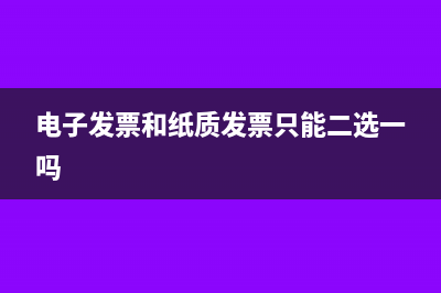 电子发票和纸质发票可以同时开具吗?(电子发票和纸质发票只能二选一吗)