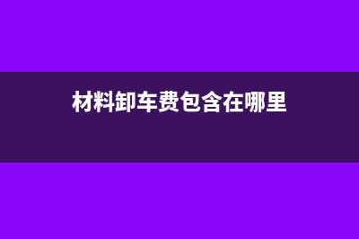 材料卸车费可以计入人工费吗?(材料卸车费包含在哪里)