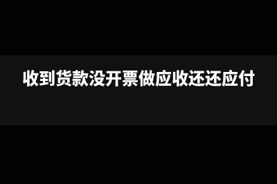 收到货款没开票怎么做账(收到货款没开票做应收还还应付)