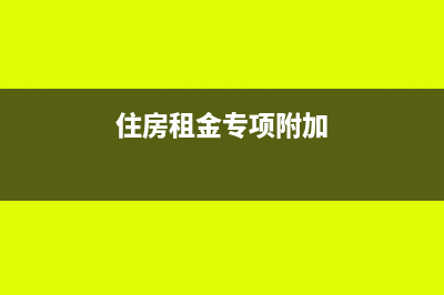 住房租金专项附加扣除怎么扣(住房租金专项附加)
