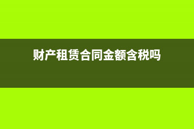 财产租赁合同按不含税收入还是含税收入填(财产租赁合同金额含税吗)