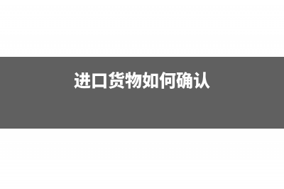 进口货物如何确认入账价值(进口货物如何确认)