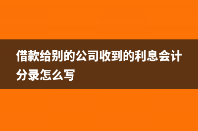 借款给别的公司现金流量怎么体现(借款给别的公司收到的利息会计分录怎么写)