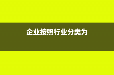企业按照行业分为哪几种(企业按照行业分类为)