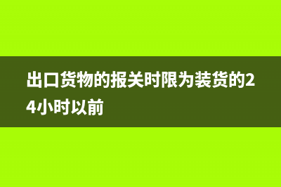 出口货物的报关流程(出口货物的报关时限为装货的24小时以前)