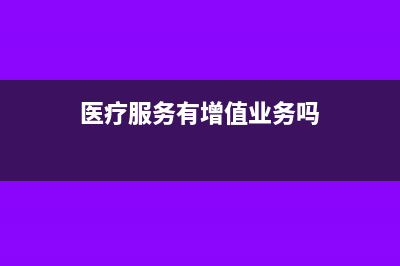 医疗服务有增值税吗?(医疗服务有增值业务吗)