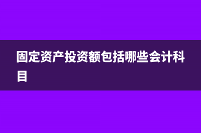 固定资产投资额怎么填?(固定资产投资额包括哪些会计科目)