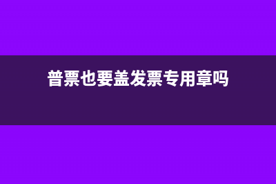 普票要盖发票专用章吗(普票也要盖发票专用章吗)