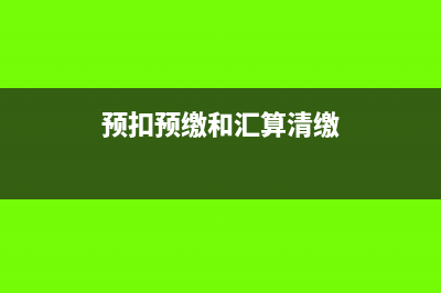 预扣预缴和汇算清缴差别(预扣预缴和汇算清缴)
