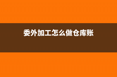 委外加工怎么做出入库(委外加工怎么做仓库账)