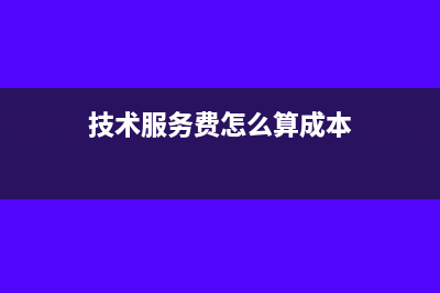 技术服务费怎么开票(技术服务费怎么算成本)