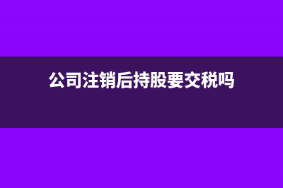 公司注销后持股子公司怎么办(公司注销后持股要交税吗)