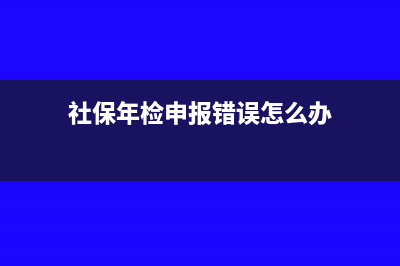 社保年检申报错误可以修改吗(社保年检申报错误怎么办)