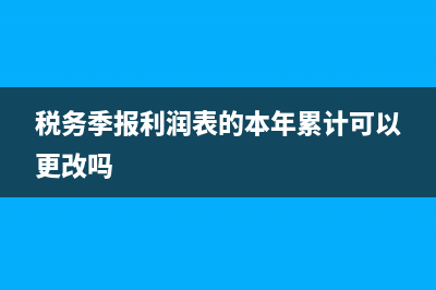 税务季报利润表怎么填(税务季报利润表的本年累计可以更改吗)