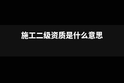 工程施工二级设哪些明细(施工二级资质是什么意思)