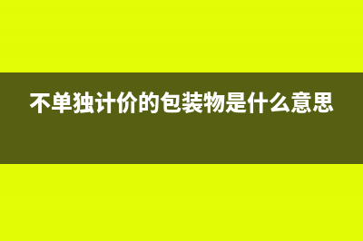 不单独计价的包装物成本属于什么费用(不单独计价的包装物是什么意思)