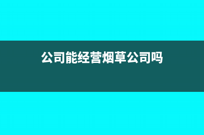 公司能经营烟草吗?(公司能经营烟草公司吗)