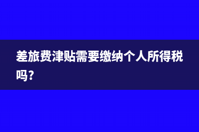 差旅费津贴要交个人所得税吗?(差旅费津贴需要缴纳个人所得税吗?)