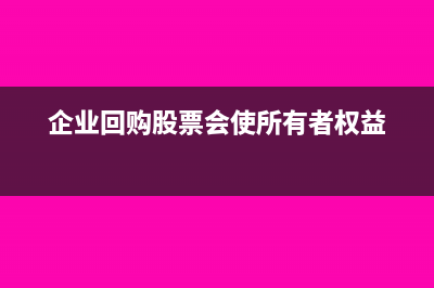 企业回购股票会使所有者权益减少吗(企业回购股票会使所有者权益)