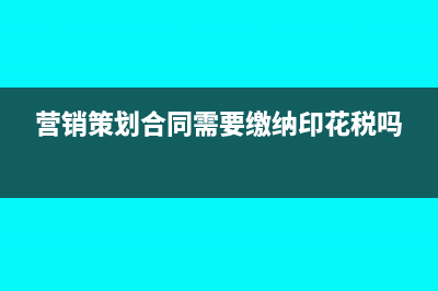营销策划合同如何缴纳印花税?(营销策划合同需要缴纳印花税吗)