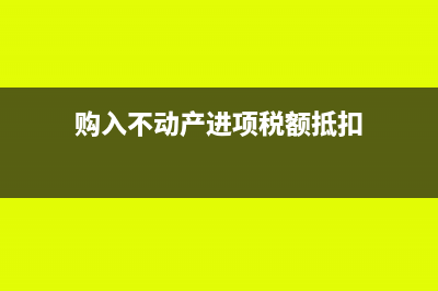 购入不动产进项税额怎么抵扣(购入不动产进项税额抵扣)