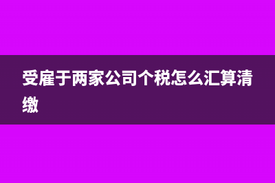 受雇于两家公司个税怎么申报(受雇于两家公司个税怎么汇算清缴)