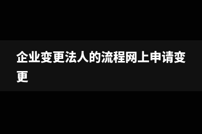 企业变更法人的流程(企业变更法人的流程网上申请变更)
