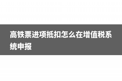 高铁票进项抵扣填在哪(高铁票进项抵扣怎么在增值税系统申报)
