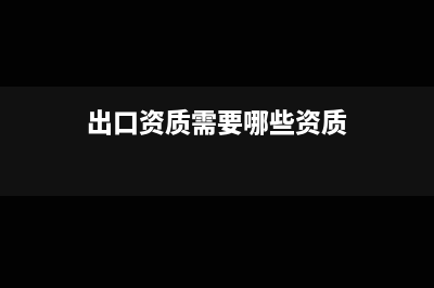 出口资质需要哪些资料(出口资质需要哪些资质)