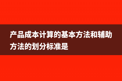 产品成本计算的基本方法包括哪些?(产品成本计算的基本方法和辅助方法的划分标准是)