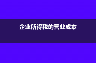 企业所得税的营业成本怎么算(企业所得税的营业成本)