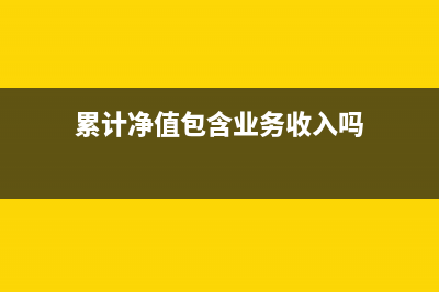 累计净值包含业绩报酬吗(累计净值包含业务收入吗)