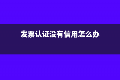 发票认证没有信息是什么原因(发票认证没有信用怎么办)